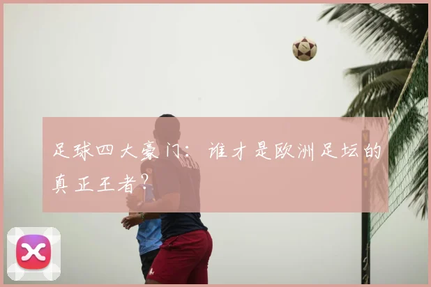 足球四大豪门：谁才是欧洲足坛的真正王者？
