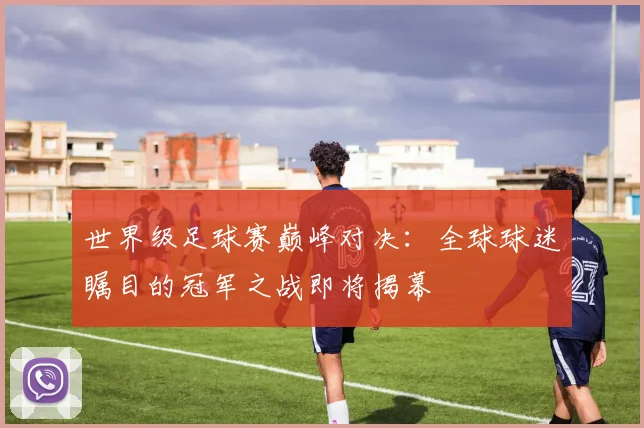 世界级足球赛巅峰对决：全球球迷瞩目的冠军之战即将揭幕
