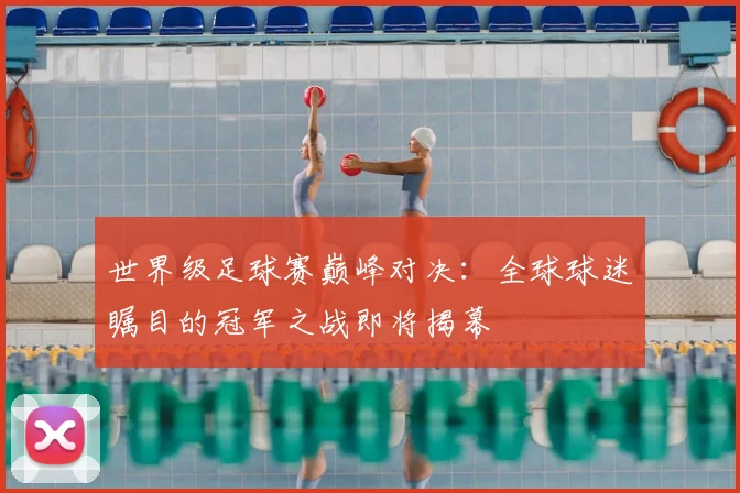 世界级足球赛巅峰对决：全球球迷瞩目的冠军之战即将揭幕