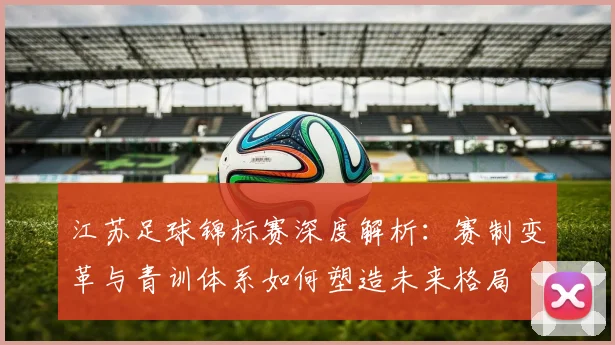 江苏足球锦标赛深度解析：赛制变革与青训体系如何塑造未来格局