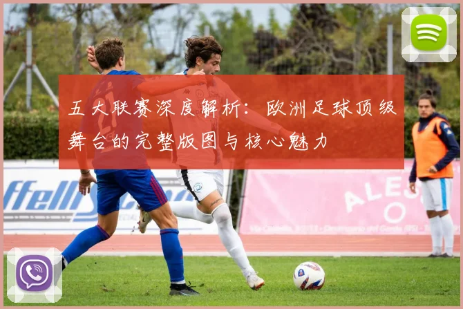 五大联赛深度解析：欧洲足球顶级舞台的完整版图与核心魅力
