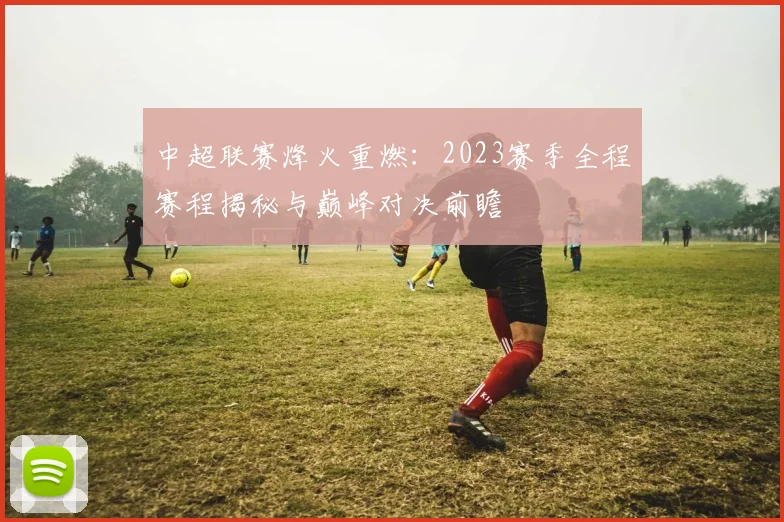 中超联赛烽火重燃：2023赛季全程赛程揭秘与巅峰对决前瞻