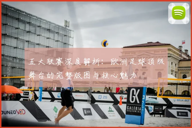 五大联赛深度解析：欧洲足球顶级舞台的完整版图与核心魅力
